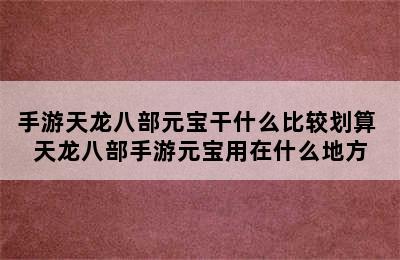 手游天龙八部元宝干什么比较划算 天龙八部手游元宝用在什么地方